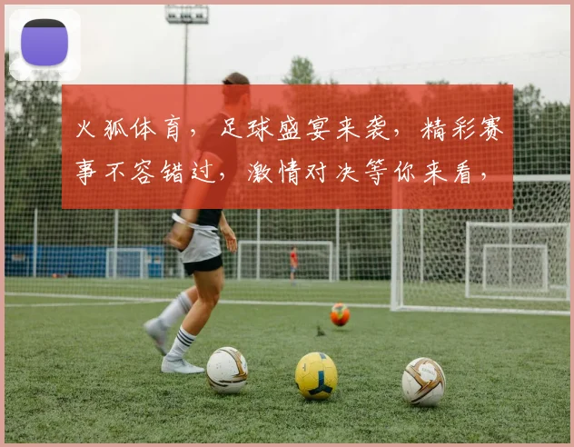 火狐体育，足球盛宴来袭，精彩赛事不容错过，激情对决等你来看，尽享体育魅力