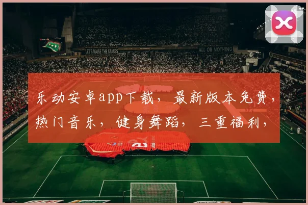 乐动安卓app下载，最新版本免费，热门音乐，健身舞蹈，三重福利，快来体验