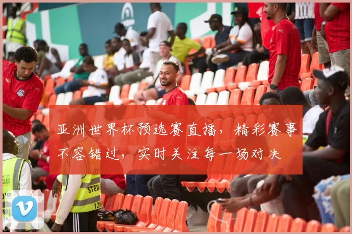 亚洲世界杯预选赛直播，精彩赛事不容错过，实时关注每一场对决