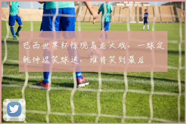 巴西世界杯惊现乌龙大戏，一球定乾坤逗笑球迷，谁将笑到最后