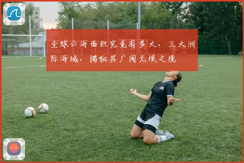 全球公海面积究竟有多大，三大洲际海域，揭秘其广阔无垠之境