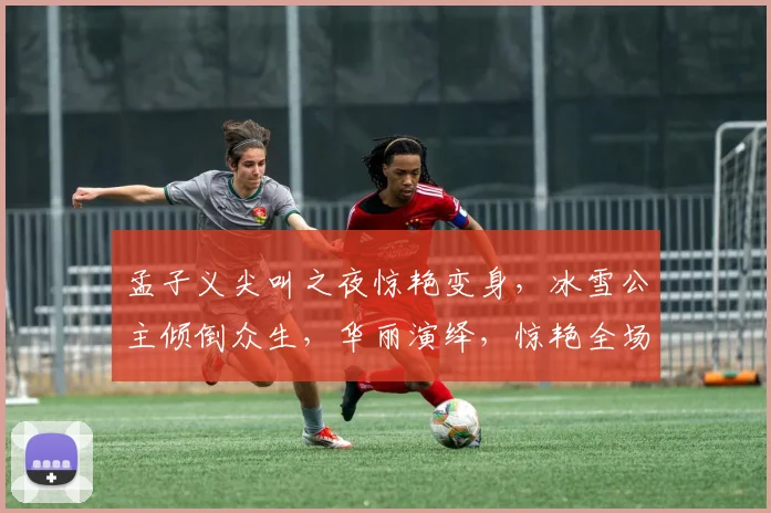 孟子义尖叫之夜惊艳变身，冰雪公主倾倒众生，华丽演绎，惊艳全场