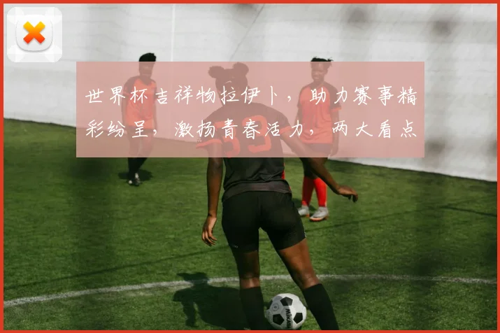 世界杯吉祥物拉伊卜，助力赛事精彩纷呈，激扬青春活力，两大看点不容错过