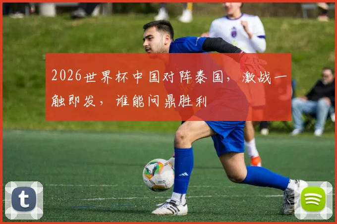 2026世界杯中国对阵泰国，激战一触即发，谁能问鼎胜利