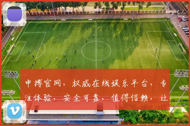申搏官网，权威在线娱乐平台，专注体验，安全可靠，值得信赖，让您畅享娱乐之旅