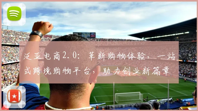 泛亚电商2.0：革新购物体验，一站式跨境购物平台，助力创业新篇章，轻松开启