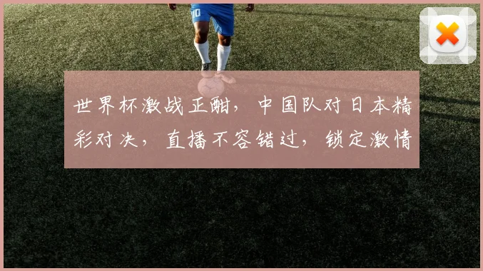 世界杯激战正酣，中国队对日本精彩对决，直播不容错过，锁定激情瞬间