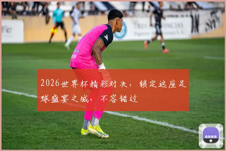 2026世界杯精彩对决，锁定这座足球盛宴之城，不容错过