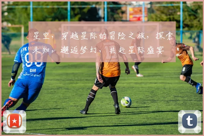 星空，穿越星际的冒险之旅，探索未知，邂逅梦幻，共赴星际盛宴