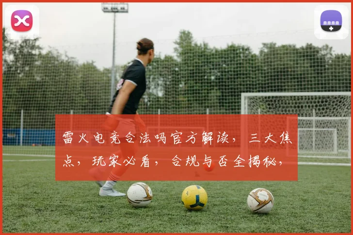 雷火电竞合法吗官方解读，三大焦点，玩家必看，合规与否全揭秘，三问雷火电竞合法性